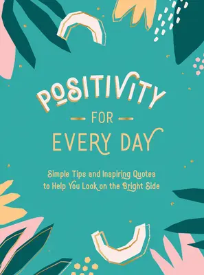 Pozitivita na každý deň: Jednoduché tipy a inšpiratívne citáty, ktoré vám pomôžu pozerať sa na svetlé stránky - Positivity for Every Day: Simple Tips and Inspiring Quotes to Help You Look on the Bright Side