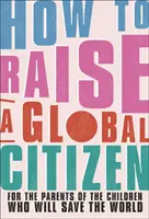 Ako vychovať globálneho občana - pre rodičov detí, ktoré zachránia svet - How to Raise a Global Citizen - For the Parents of the Children Who Will Save the World
