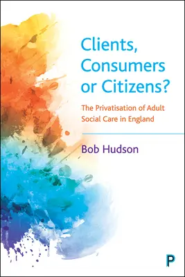 Klienti, spotrebitelia alebo občania? Privatizácia sociálnej starostlivosti o dospelých v Anglicku - Clients, Consumers or Citizens?: The Privatisation of Adult Social Care in England