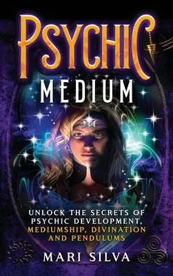 Psychické médium: Odhaľte tajomstvá psychického rozvoja, média, veštenia a kyvadiel - Psychic Medium: Unlock the Secrets of Psychic Development, Mediumship, Divination and Pendulums