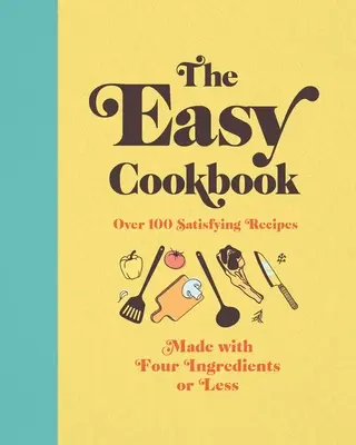 Jednoduchá kuchárska kniha: Viac ako 100 sýtych receptov zo štyroch alebo menej ingrediencií - The Easy Cookbook: Over 100 Satisfying Recipes Made with Four Ingredients or Less
