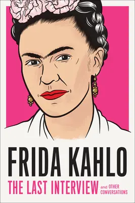 Frida Kahlo: Posledný rozhovor: A iné rozhovory - Frida Kahlo: The Last Interview: And Other Conversations