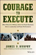 Odvaha vykonať: Čo môžu elitné vojenské jednotky USA naučiť podnikateľov o vedení a výkonnosti tímov - Courage to Execute: What Elite U.S. Military Units Can Teach Business about Leadership and Team Performance