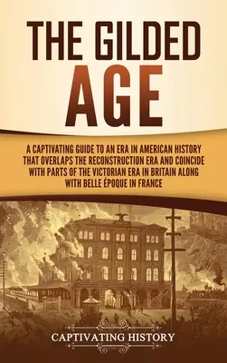 Pozlátený vek: Vek: Pútavý sprievodca obdobím amerických dejín, ktoré sa prekrýva s obdobím rekonštrukcie a čiastočne sa zhoduje s obdobím - The Gilded Age: A Captivating Guide to an Era in American History That Overlaps the Reconstruction Era and Coincides with Parts of the