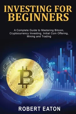 Investovanie pre začiatočníkov: Investovanie do kryptomien, prvotná ponuka mincí, ťažba a obchodovanie s bitcoinom: Kompletný sprievodca na zvládnutie Bitcoinu, investovanie do kryptomien, prvotná ponuka mincí, ťažba a obchodovanie - Investing for Beginners: A Complete Guide to Mastering Bitcoin, Cryptocurrency Investing, Initial Coin Offering, Mining and Trading