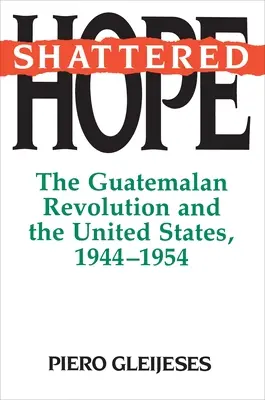Zničená nádej: Guatemalská revolúcia a Spojené štáty, 1944-1954 - Shattered Hope: The Guatemalan Revolution and the United States, 1944-1954