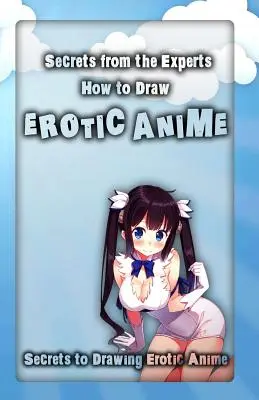 Tajomstvá odborníkov: Ako kresliť erotické anime: Tajomstvá kreslenia erotickej anime: Tajomstvá odborníkov: Ako kresliť erotickú anime? - Secrets from the Experts: How to Draw Erotic Anime: Secrets to Drawing Erotic Anime