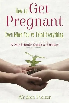 Ako otehotnieť, aj keď ste vyskúšali všetko: Sprievodca mysľou a telom k plodnosti - How to Get Pregnant, Even When You've Tried Everything: A Mind-Body Guide to Fertility