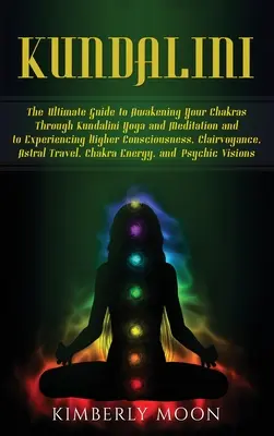 Kundalini: Konečný sprievodca prebudením čakier prostredníctvom kundalini jogy a meditácie a prežívaním vyššieho vedomia - Kundalini: The Ultimate Guide to Awakening Your Chakras Through Kundalini Yoga and Meditation and to Experiencing Higher Consciou