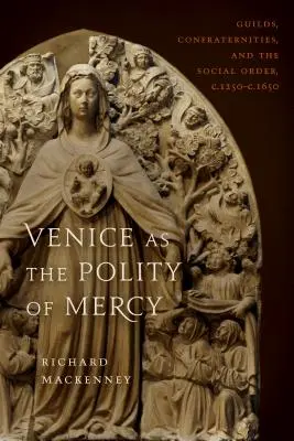 Benátky ako politika milosrdenstva: 1250 - 1250: cechy, bratstvá a spoločenský poriadok. 1650 - Venice as the Polity of Mercy: Guilds, Confraternities, and the Social Order, C. 1250-C. 1650