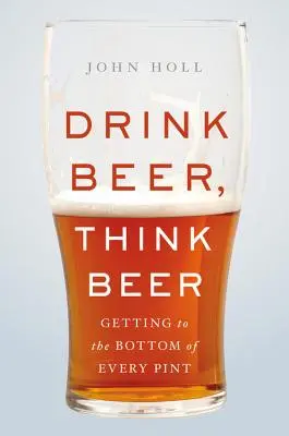 Piť pivo, myslieť na pivo: Ako sa dostať na dno každého piva - Drink Beer, Think Beer: Getting to the Bottom of Every Pint
