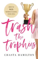 Trash the Trophies (Znehodnotiť trofeje): Ako vyhrať bez toho, aby ste stratili svoju dušu - Trash the Trophies: How to Win Without Losing Your Soul