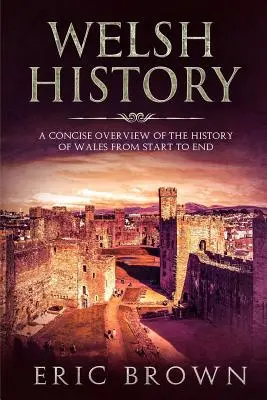 História Walesu: Stručný prehľad dejín Walesu od začiatku do konca - Welsh History: A Concise Overview of the History of Wales from Start to End