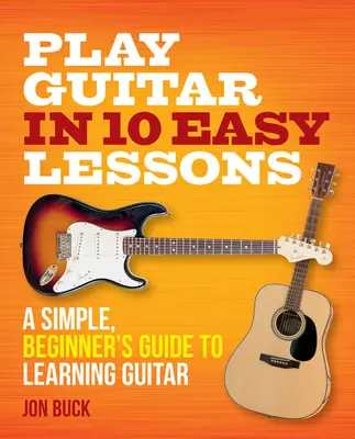 Hra na gitaru v 10 jednoduchých lekciách: Jednoduchý sprievodca pre začiatočníkov, ako sa naučiť hrať na gitaru v 10 jednoduchých lekciách - Play Guitar in 10 Easy Lessons: A Simple, Beginner's Guide to Learning Guitar
