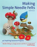 Výroba jednoduchých plstených výrobkov: 40 inšpiratívnych sezónnych projektov - Making Simple Needle Felts: 40 Inspiring Seasonal Projects