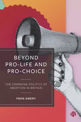 Beyond Pro-Life and Pro-Choice: The Changing Politics of Abortion in Britain (Za život a za voľbu: meniaca sa politika potratov vo Veľkej Británii) - Beyond Pro-Life and Pro-Choice: The Changing Politics of Abortion in Britain