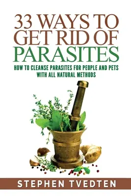 33 spôsobov, ako sa zbaviť parazitov: Ako vyčistiť ľudí a domáce zvieratá od parazitov pomocou všetkých prírodných metód - 33 Ways To Get Rid of Parasites: How To Cleanse Parasites For People and Pets With All Natural Methods