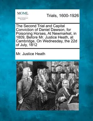 Druhý súdny proces a odsúdenie Daniela Dawsona za otrávenie koní v Newmarkete v roku 1809 pred pánom sudcom Heathom v Cambridgei v stredu - The Second Trial and Capital Conviction of Daniel Dawson, for Poisoning Horses, at Newmarket, in 1809, Before Mr. Justice Heath, at Cambridge, on Wedn