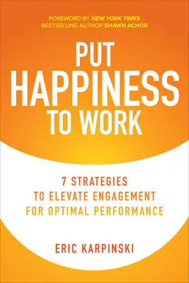 Využite šťastie v práci: 7 stratégií na zvýšenie angažovanosti pre optimálny výkon - Put Happiness to Work: 7 Strategies to Elevate Engagement for Optimal Performance