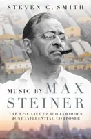 Hudba Maxa Steinera: Steiner: Epický život najvplyvnejšieho hollywoodskeho skladateľa - Music by Max Steiner: The Epic Life of Hollywood's Most Influential Composer
