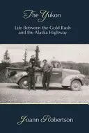 Yukon: Život medzi zlatou horúčkou a aljašskou diaľnicou - The Yukon: Life Between the Gold Rush and the Alaska Highway
