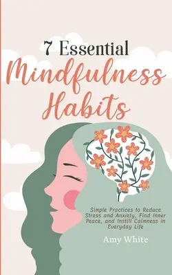 7 základných návykov mindfulness: Jednoduché postupy na zníženie stresu a úzkosti, nájdenie vnútorného pokoja a nastolenie pokoja v každodennom živote - 7 Essential Mindfulness Habits: Simple Practices to Reduce Stress and Anxiety, Find Inner Peace and Instill Calmness in Everyday Life