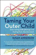 Skrotiť svoje vonkajšie dieťa: Prekonanie sebapoškodzovania a uzdravenie z opustenia - Taming Your Outer Child: Overcoming Self-Sabotage and Healing from Abandonment