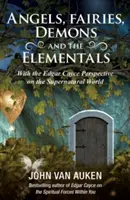 Anjeli, víly, démoni a živly: Nadprirodzený svet: pohľad Edgara Caycea na nadprirodzený svet - Angels, Fairies, Demons, and the Elementals: The Edgar Cayce Perspective on the Supernatural World