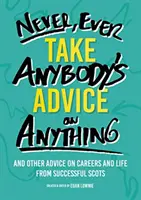 Nikdy, ale naozaj nikdy nepočúvaj nikoho rady - A ďalšie rady úspešných Škótov o kariére a živote - Never, Ever Take Anybody's Advice on Anything - And other advice on careers and life from successful Scots