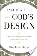 Incompatible with God's Design (Nezlučiteľné s Božím plánom): Hnutie za vysvätenie žien v rímskokatolíckej cirkvi v USA: História hnutia za vysvätenie žien v rímskokatolíckej cirkvi v USA - Incompatible with God's Design: A History of the Women's Ordination Movement in the U.S. Roman Catholic Church
