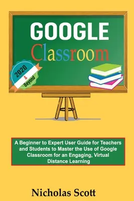 Učebňa Google 2020 a ďalej: Učitelia a žiaci si môžu osvojiť používanie služby Google Classroom pre pútavé, vírusové vyučovanie: Príručka pre začiatočníkov a expertov - Google Classroom 2020 and Beyond: A Beginner to Expert User Guide for Teachers and Students to Master the Use of Google Classroom for an Engaging, Vir