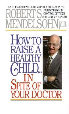 Ako vychovať zdravé dieťa napriek lekárovi: Jeden z popredných amerických pediatrov vracia rodičom kontrolu nad zdravím ich detí - How to Raise a Healthy Child in Spite of Your Doctor: One of America's Leading Pediatricians Puts Parents Back in Control of Their Children's Health
