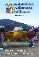 Miestne letecké zbierky Veľkej Británie: Regionálne letecké poklady Veľkej Británie - Local Aviation Collections of Britain: The Uk's Regional Aeronautical Treasures