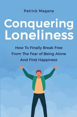 Prekonanie osamelosti: Ako sa konečne zbaviť strachu z osamelosti a nájsť šťastie - Conquering Loneliness: How To Finally Break Free From The Fear Of Being Alone And Find Happiness
