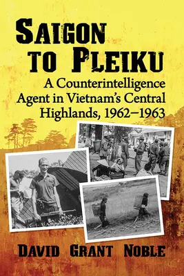Saigon to Pleiku: Kontrarozviedka vo vietnamskej strednej vysočine v rokoch 1962 - 1963 - Saigon to Pleiku: A Counterintelligence Agent in Vietnam's Central Highlands, 1962‒1963