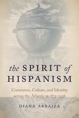 Duch hispánstva: Obchod, kultúra a identita za Atlantikom, 1875 - 1936 - The Spirit of Hispanism: Commerce, Culture, and Identity Across the Atlantic, 1875-1936