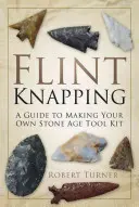 Flint Knapping: Sprievodca výrobou vlastnej súpravy nástrojov z doby kamennej - Flint Knapping: A Guide to Making Your Own Stone Age Tool Kit