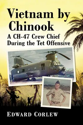 Vietnam pri Chinooku: Veliteľ posádky Ch-47 počas ofenzívy TET - Vietnam by Chinook: A Ch-47 Crew Chief During the TET Offensive