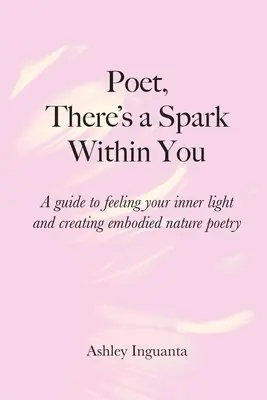 Básnik, v tebe je iskra: Príručka na precítenie vnútorného svetla a tvorbu stelesnenej prírodnej poézie - Poet, There's a Spark Within You: A guide to feeling your inner light and creating embodied nature poetry