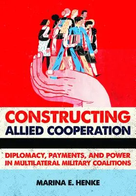 Konštruovanie spojeneckej spolupráce: Diplomacia, platby a moc v multilaterálnych vojenských koalíciách - Constructing Allied Cooperation: Diplomacy, Payments, and Power in Multilateral Military Coalitions