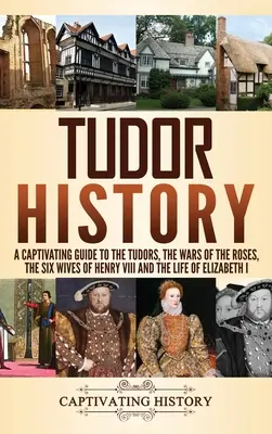 História Tudorovcov: Pútavý sprievodca Tudorovcami, vojnami ruží, šiestimi manželkami Henricha VIII. a životom Alžbety I. - Tudor History: A Captivating Guide to the Tudors, the Wars of the Roses, the Six Wives of Henry VIII and the Life of Elizabeth I