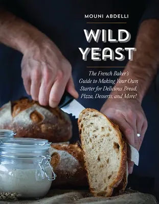 Divoké kvasinky: Príručka francúzskeho pekára, ako si vyrobiť vlastný štartér na chutný chlieb, pizzu, dezerty a mnoho ďalšieho! - Wild Yeast: The French Baker's Guide to Making Your Own Starter for Delicious Bread, Pizza, Desserts, and More!
