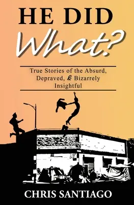 Čo urobil? Čo urobil?: Pravdivé príbehy o absurdných, zvrátených a bizarne prezieravých veciach - He Did What?: True Stories of the Absurd, Depraved, and Bizarrely Insightful