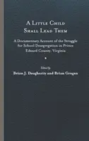 A Little Child Shall Lead Them: A Documentary Account of the Struggle for School Desegregation in Prince Edward County, Virginia (Malé dieťa ich povedie: Dokumentárny opis boja za školskú desegregáciu v okrese Princ Edward vo Virgínii) - A Little Child Shall Lead Them: A Documentary Account of the Struggle for School Desegregation in Prince Edward County, Virginia