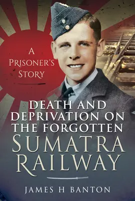 Smrť a núdza na zabudnutej sumatrianskej železnici: Príbeh väzňa - Death and Deprivation on the Forgotten Sumatra Railway: A Prisoner's Story