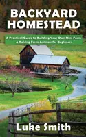 Backyard Homestead (Statok na dvore): Praktický sprievodca budovaním vlastnej minifarmy a chovom hospodárskych zvierat pre začiatočníkov - Backyard Homestead: A Practical Guide to Building Your Own Mini Farm & Raising Farm Animals for Beginners