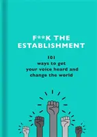 F**k the Establishment: 101 spôsobov, ako dosiahnuť, aby bol váš hlas vypočutý, a zmeniť svet - F**k the Establishment: 101 Ways to Get Your Voice Heard and Change the World