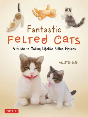 Fantastické plstené mačky: Príručka na výrobu realistických figúrok mačiatok (so šablónami v plnej veľkosti) - Fantastic Felted Cats: A Guide to Making Lifelike Kitten Figures (with Full-Size Templates)