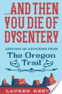 ...a potom zomriete na úplavicu: a potom zomriete: Lekcie dospelosti z Oregonskej cesty - ...and Then You Die of Dysentery: Lessons in Adulting from the Oregon Trail
