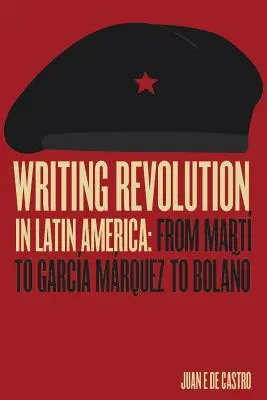 Writing Revolution in Latin America: Od Marta po Garcu Mrqueza a Bolaa - Writing Revolution in Latin America: From Mart to Garca Mrquez to Bolao